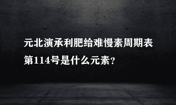 元北演承利肥给难慢素周期表第114号是什么元素？