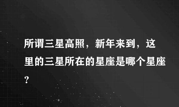 所谓三星高照，新年来到，这里的三星所在的星座是哪个星座？