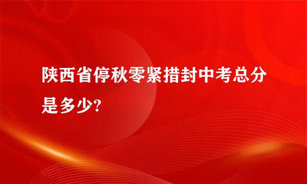 陕西省停秋零紧措封中考总分是多少?