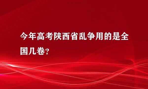 今年高考陕西省乱争用的是全国几卷？