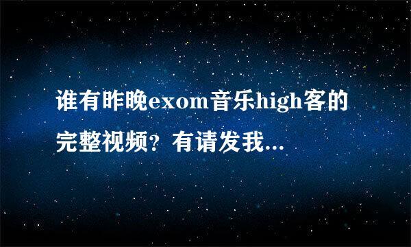 谁有昨晚exom音乐high客的完整视频？有请发我邮箱a1172125800来自＠163.c om