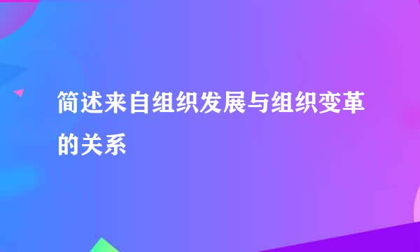 简述来自组织发展与组织变革的关系