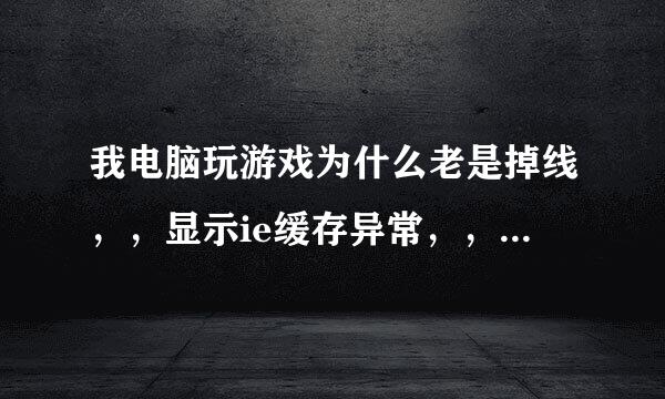 我电脑玩游戏为什么老是掉线，，显示ie缓存异常，，怎么可以解决