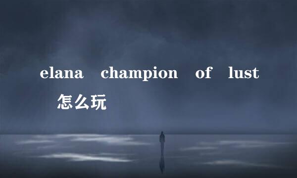 elana champion of lust 怎么玩