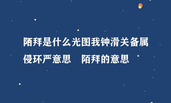 陌拜是什么光图我钟滑关备属侵环严意思 陌拜的意思