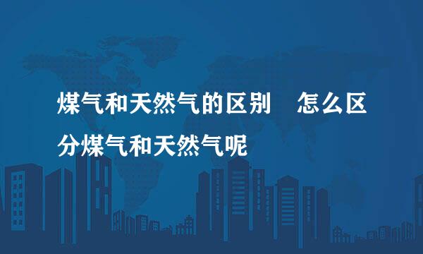 煤气和天然气的区别 怎么区分煤气和天然气呢