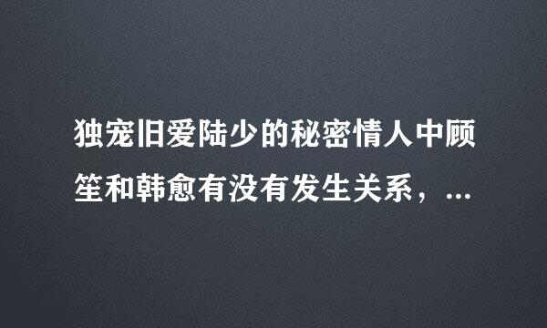 独宠旧爱陆少的秘密情人中顾笙和韩愈有没有发生关系，她的第一个来自孩子是谁的？