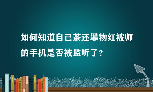 如何知道自己茶还罪物红被师的手机是否被监听了？