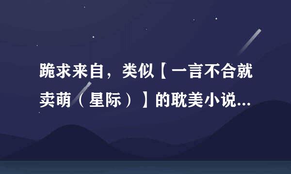 跪求来自，类似【一言不合就卖萌（星际）】的耽美小说，只有十几二十章的就不要说了，最好是长篇的