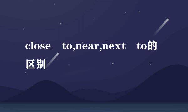 close to,near,next to的区别