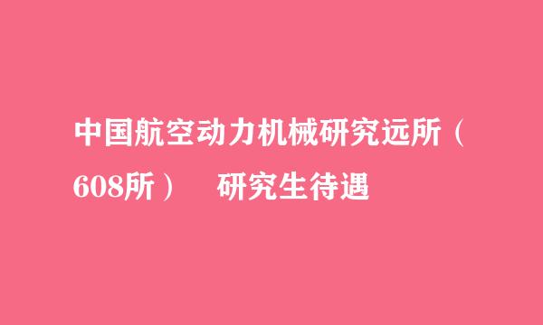 中国航空动力机械研究远所（608所） 研究生待遇