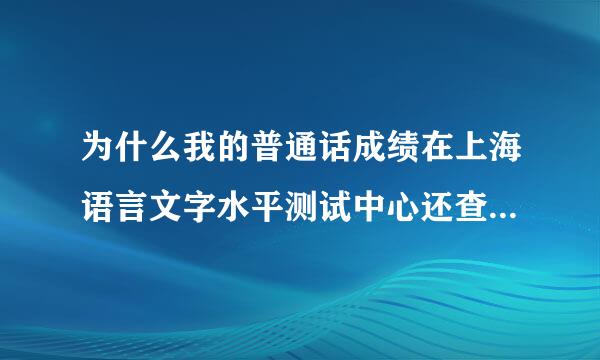 为什么我的普通话成绩在上海语言文字水平测试中心还查不到,但是已经提前一周可以在畅言网的上海市普通话