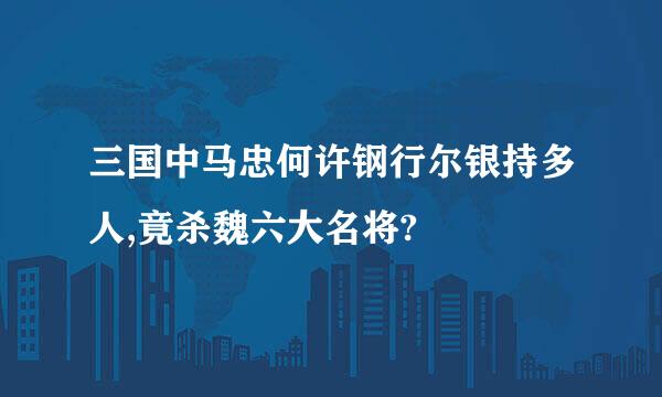 三国中马忠何许钢行尔银持多人,竟杀魏六大名将?