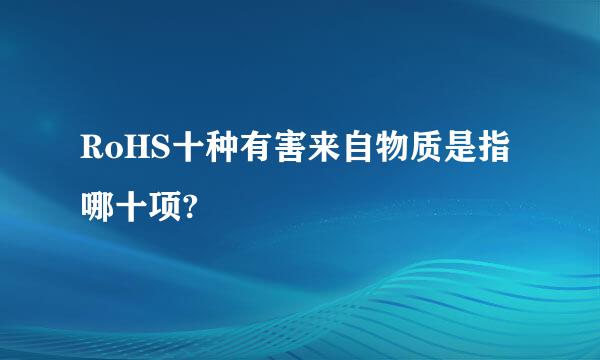 RoHS十种有害来自物质是指哪十项?