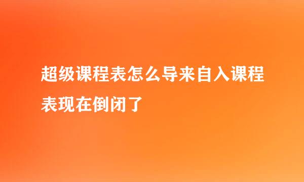 超级课程表怎么导来自入课程表现在倒闭了