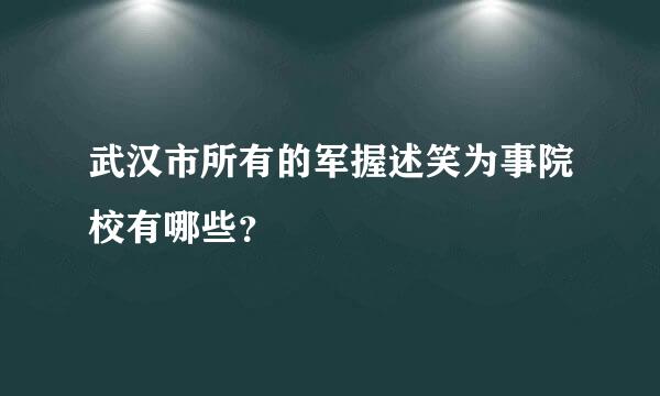 武汉市所有的军握述笑为事院校有哪些？