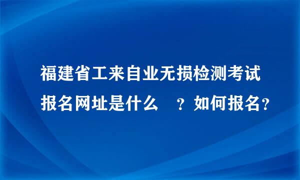 福建省工来自业无损检测考试报名网址是什么 ？如何报名？