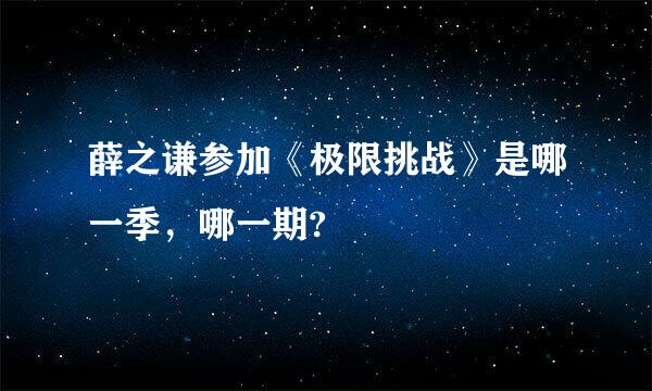 薛之谦参加《极限挑战》是哪一季，哪一期?