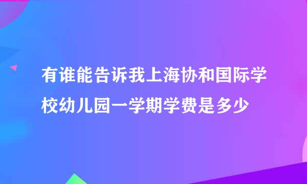 有谁能告诉我上海协和国际学校幼儿园一学期学费是多少