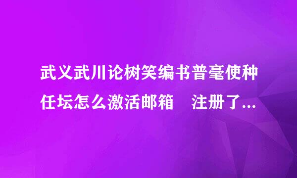 武义武川论树笑编书普毫使种任坛怎么激活邮箱 注册了的 可是邮箱信息没有用发到邮箱里。。有谁帮帮我？？？