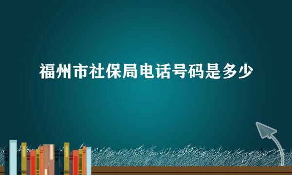 福州市社保局电话号码是多少