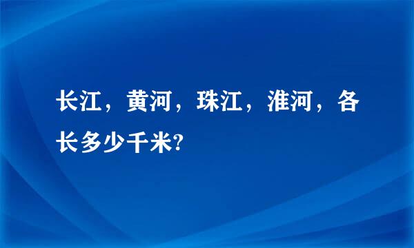 长江，黄河，珠江，淮河，各长多少千米?