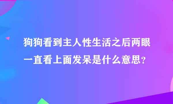 狗狗看到主人性生活之后两眼一直看上面发呆是什么意思？