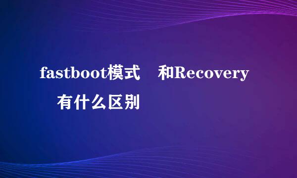 fastboot模式 和Recovery 有什么区别