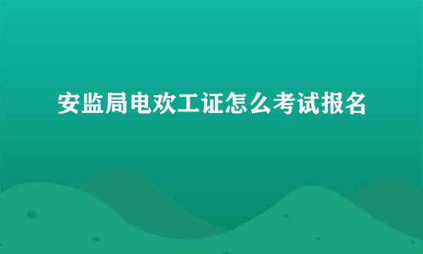 安监局电欢工证怎么考试报名