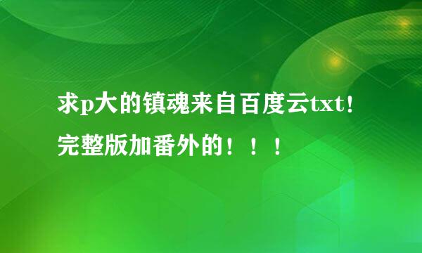 求p大的镇魂来自百度云txt！完整版加番外的！！！