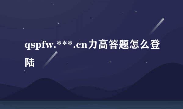 qspfw.***.cn力高答题怎么登陆