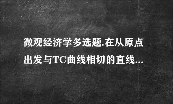 微观经济学多选题.在从原点出发与TC曲线相切的直线的斜率是***.**果*C的最低点B.等...