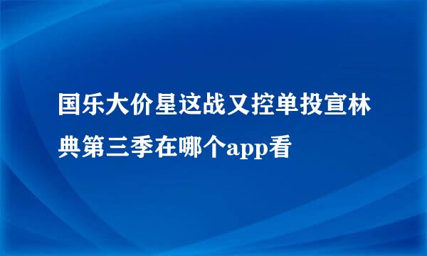 国乐大价星这战又控单投宣林典第三季在哪个app看