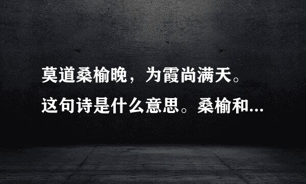 莫道桑榆晚，为霞尚满天。 这句诗是什么意思。桑榆和霞有什么关系