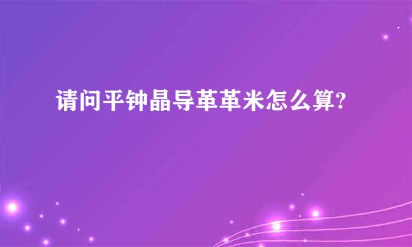 请问平钟晶导革革米怎么算?