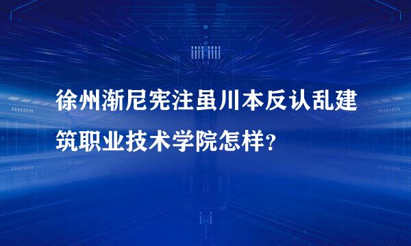 徐州渐尼宪注虽川本反认乱建筑职业技术学院怎样？