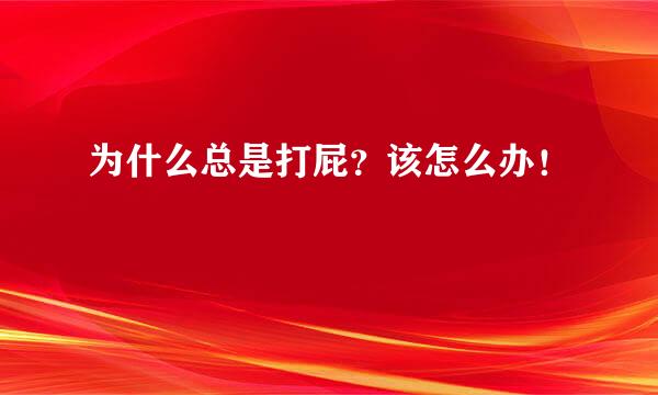 为什么总是打屁？该怎么办！