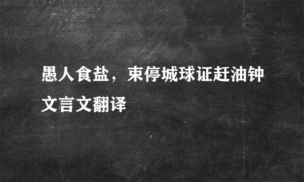 愚人食盐，束停城球证赶油钟文言文翻译