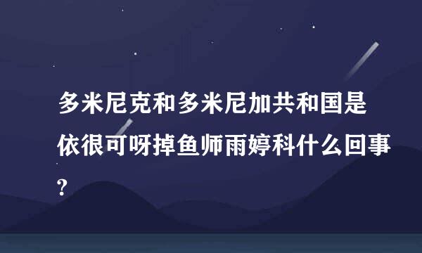 多米尼克和多米尼加共和国是依很可呀掉鱼师雨婷科什么回事?