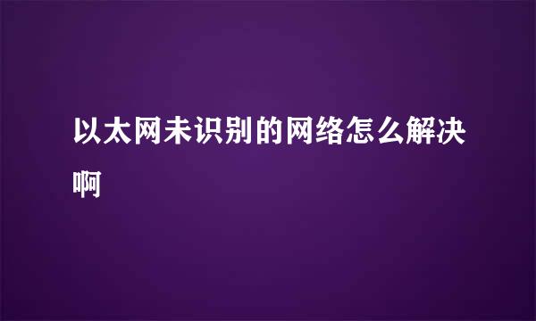 以太网未识别的网络怎么解决啊