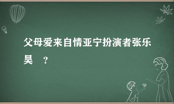 父母爱来自情亚宁扮演者张乐昊旻？