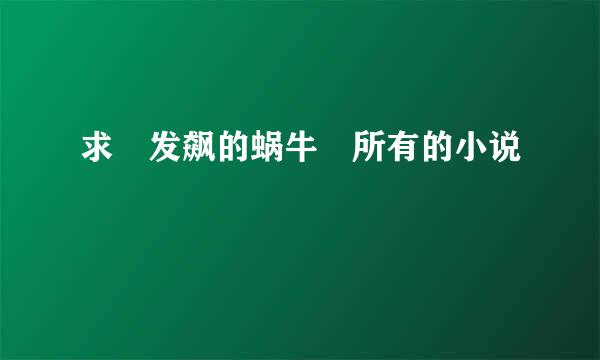 求 发飙的蜗牛 所有的小说