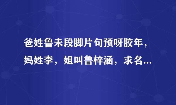 爸姓鲁未段脚片句预呀胶年，妈姓李，姐叫鲁梓涵，求名字，🙏是个男孩，昨晚9点45生的，让俩孩子名字来自可以