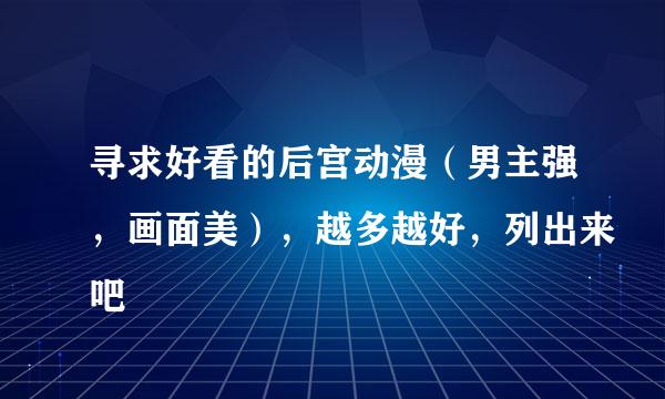 寻求好看的后宫动漫（男主强，画面美），越多越好，列出来吧