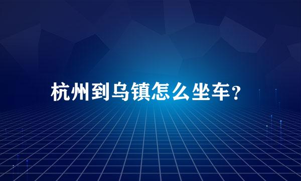 杭州到乌镇怎么坐车？