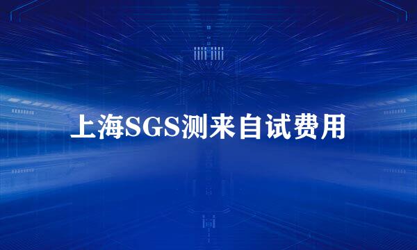 上海SGS测来自试费用