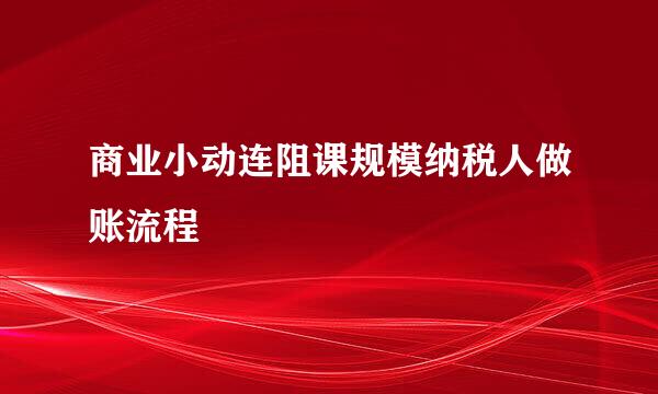 商业小动连阻课规模纳税人做账流程