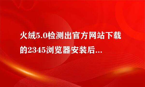 火绒5.0检测出官方网站下载的2345浏览器安装后的文件里有恶意代码，可信吗？查杀后倒是还能用。怎么回事