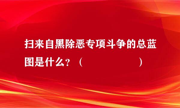 扫来自黑除恶专项斗争的总蓝图是什么？（     ）