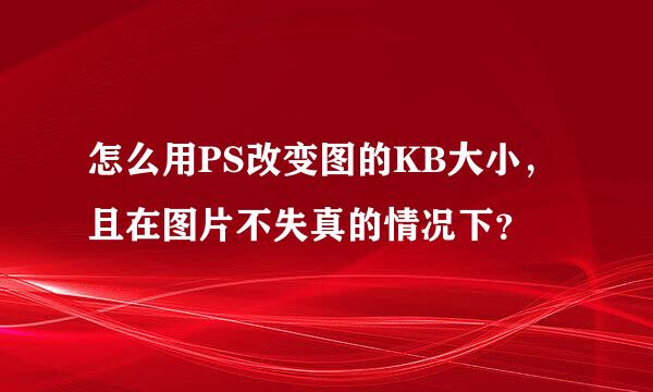 怎么用PS改变图的KB大小，且在图片不失真的情况下？